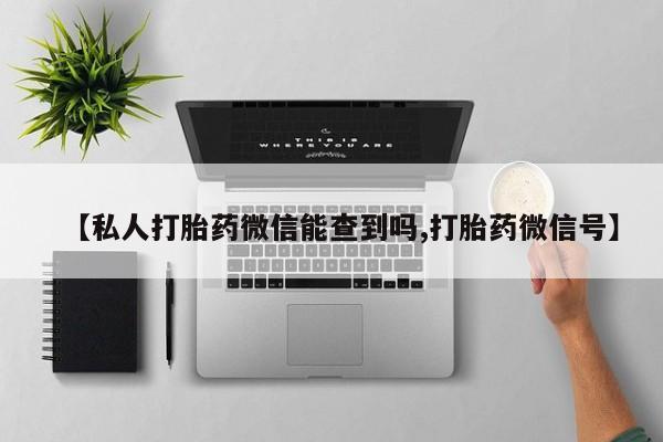 意外怀孕怎么买流产药【私人打胎药微信能查到吗,打胎药微信号】