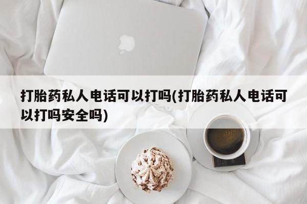 意外怀孕怎么买流产药打胎药私人电话可以打吗(打胎药私人电话可以打吗安全吗)