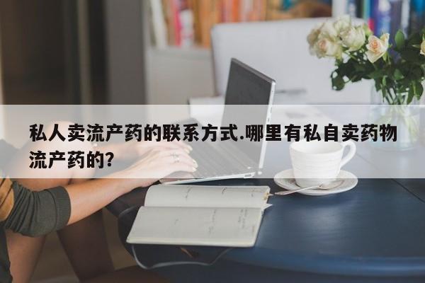 意外怀孕怎么买流产药私人卖流产药的联系方式.哪里有私自卖药物流产药的？