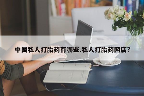 意外怀孕怎么买流产药中国私人打胎药有哪些.私人打胎药网店？