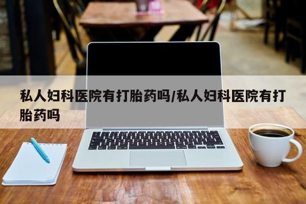 意外怀孕怎么买流产药私人妇科医院有打胎药吗/私人妇科医院有打胎药吗