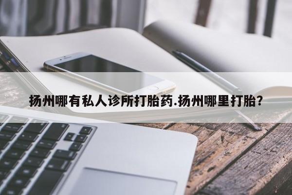 意外怀孕怎么买流产药扬州哪有私人诊所打胎药.扬州哪里打胎？