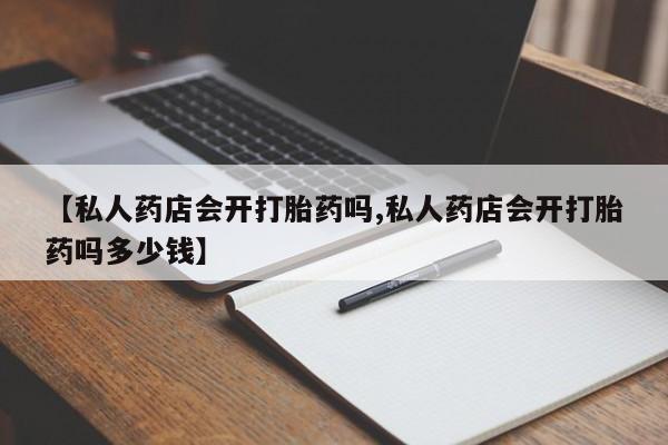 意外怀孕怎么买流产药【私人药店会开打胎药吗,私人药店会开打胎药吗多少钱】