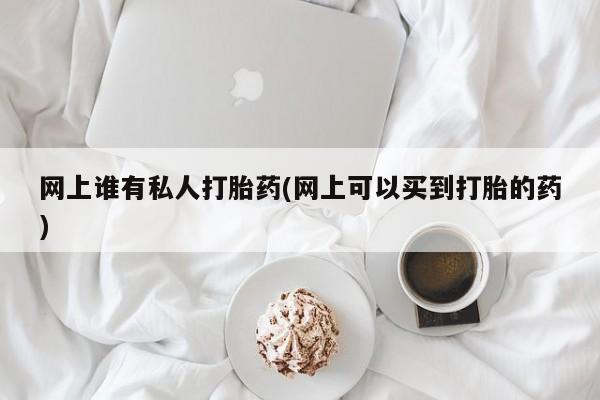 意外怀孕怎么买流产药网上谁有私人打胎药(网上可以买到打胎的药)
