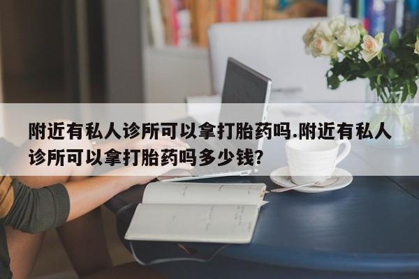 意外怀孕怎么买流产药附近有私人诊所可以拿打胎药吗.附近有私人诊所可以拿打胎药吗多少钱？