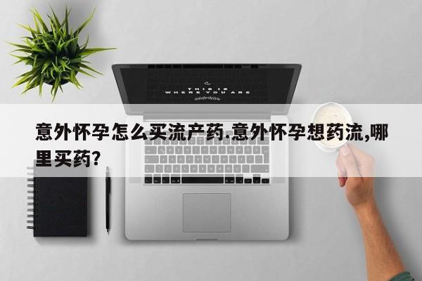 意外怀孕怎么买流产药.意外怀孕想药流,哪里买药？