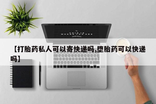 意外怀孕怎么买流产药【打胎药私人可以寄快递吗,堕胎药可以快递吗】