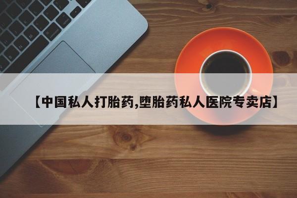 意外怀孕怎么买流产药【中国私人打胎药,堕胎药私人医院专卖店】
