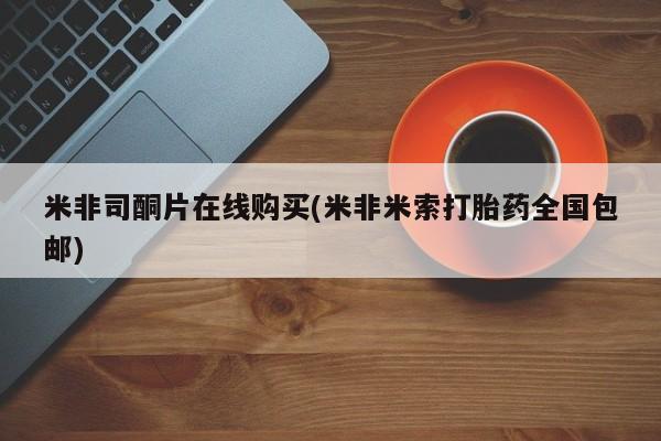 意外怀孕怎么买流产药米非司酮片在线购买(米非米索打胎药全国包邮)