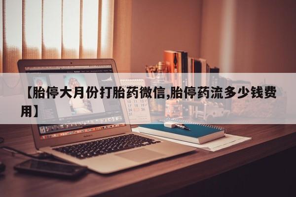 意外怀孕怎么买流产药【胎停大月份打胎药微信,胎停药流多少钱费用】