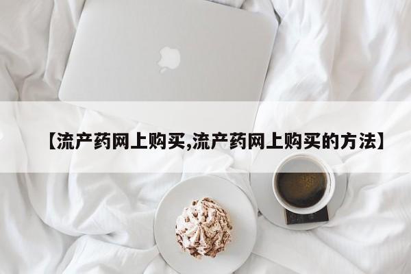 意外怀孕怎么买流产药【流产药网上购买,流产药网上购买的方法】