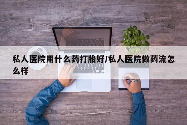意外怀孕怎么买流产药私人医院用什么药打胎好/私人医院做药流怎么样