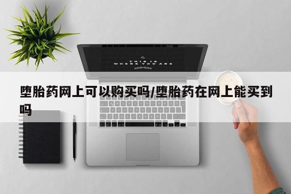 意外怀孕怎么买流产药堕胎药网上可以购买吗/堕胎药在网上能买到吗