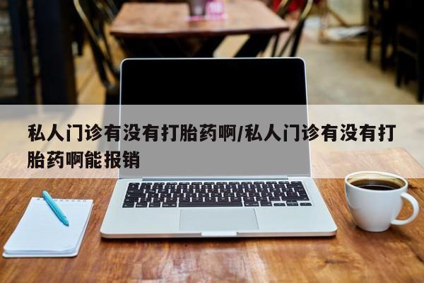 意外怀孕怎么买流产药私人门诊有没有打胎药啊/私人门诊有没有打胎药啊能报销
