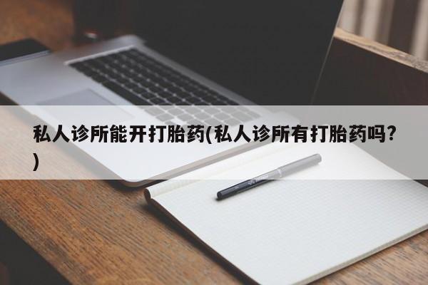 意外怀孕怎么买流产药私人诊所能开打胎药(私人诊所有打胎药吗?)
