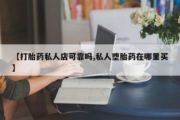 意外怀孕怎么买流产药【打胎药私人店可靠吗,私人堕胎药在哪里买】