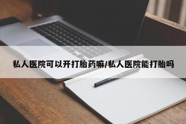 意外怀孕怎么买流产药私人医院可以开打胎药嘛/私人医院能打胎吗