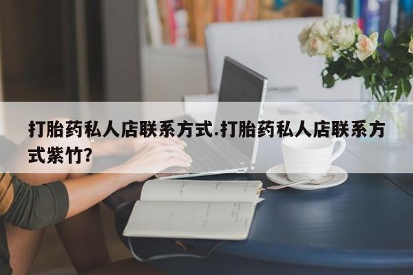 意外怀孕怎么买流产药打胎药私人店联系方式.打胎药私人店联系方式紫竹？