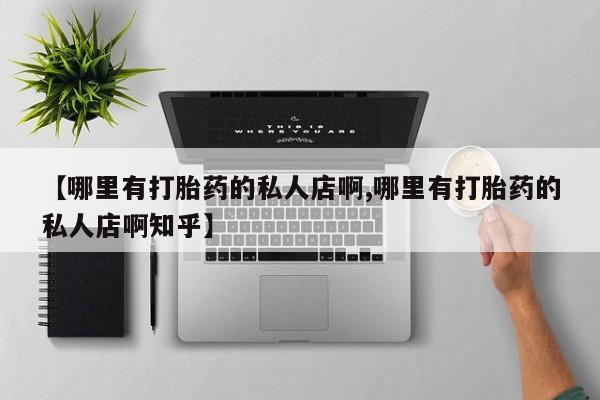 意外怀孕怎么买流产药【哪里有打胎药的私人店啊,哪里有打胎药的私人店啊知乎】