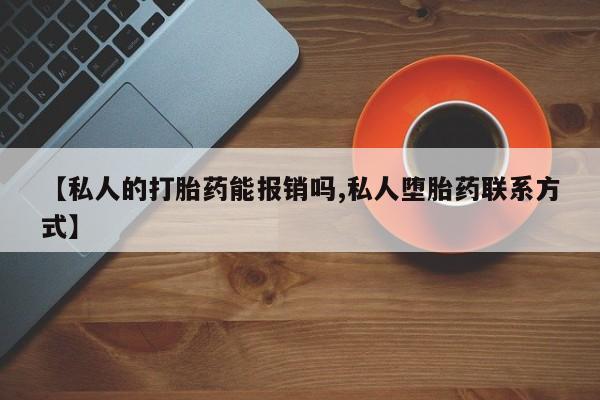 意外怀孕怎么买流产药【私人的打胎药能报销吗,私人堕胎药联系方式】