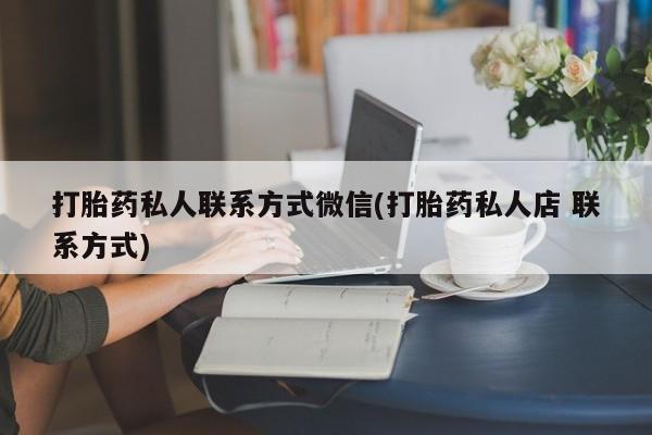 意外怀孕怎么买流产药打胎药私人联系方式微信(打胎药私人店 联系方式)