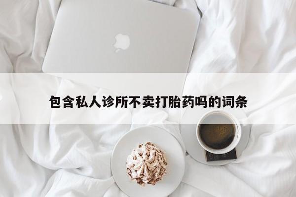 意外怀孕怎么买流产药包含私人诊所不卖打胎药吗的词条
