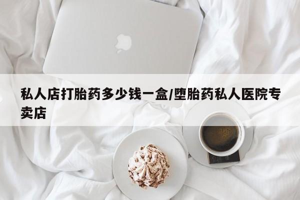 意外怀孕怎么买流产药私人店打胎药多少钱一盒/堕胎药私人医院专卖店