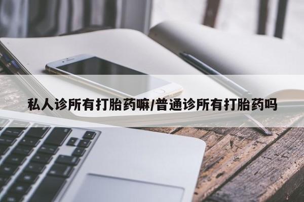 意外怀孕怎么买流产药私人诊所有打胎药嘛/普通诊所有打胎药吗