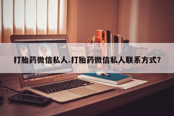 意外怀孕怎么买流产药打胎药微信私人.打胎药微信私人联系方式？