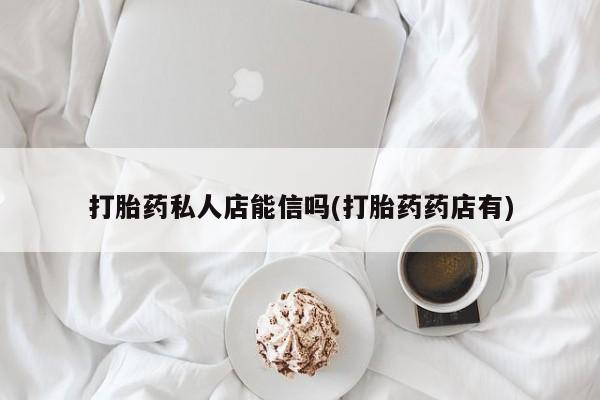 意外怀孕怎么买流产药打胎药私人店能信吗(打胎药药店有)