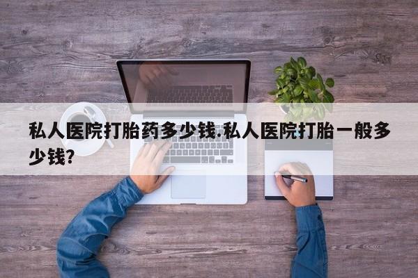 意外怀孕怎么买流产药私人医院打胎药多少钱.私人医院打胎一般多少钱？