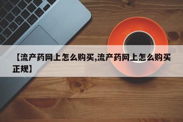 意外怀孕怎么买流产药【流产药网上怎么购买,流产药网上怎么购买正规】