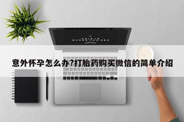 意外怀孕怎么买流产药意外怀孕怎么办?打胎药购买微信的简单介绍