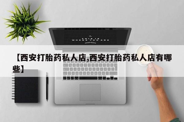 意外怀孕怎么买流产药【西安打胎药私人店,西安打胎药私人店有哪些】