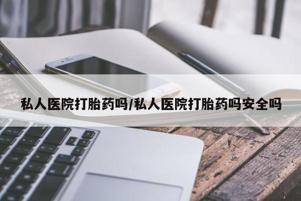 意外怀孕怎么买流产药私人医院打胎药吗/私人医院打胎药吗安全吗