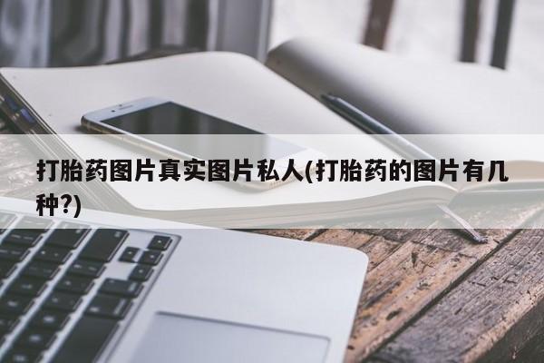 意外怀孕怎么买流产药打胎药图片真实图片私人(打胎药的图片有几种?)