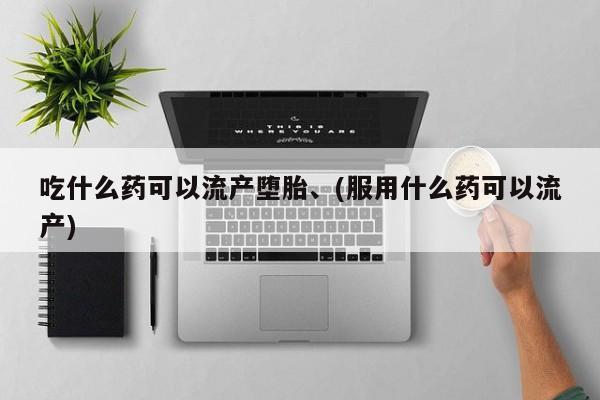 意外怀孕怎么买流产药吃什么药可以流产堕胎、(服用什么药可以流产)