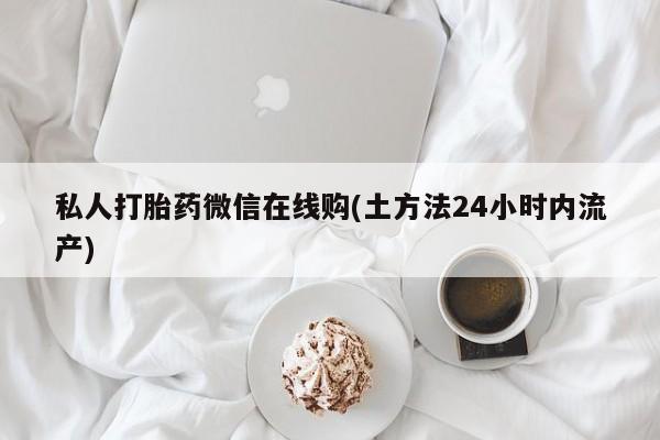 意外怀孕怎么买流产药私人打胎药微信在线购(土方法24小时内流产)
