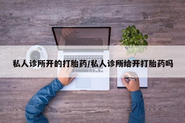意外怀孕怎么买流产药私人诊所开的打胎药/私人诊所给开打胎药吗