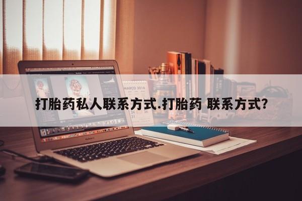 意外怀孕怎么买流产药打胎药私人联系方式.打胎药 联系方式？
