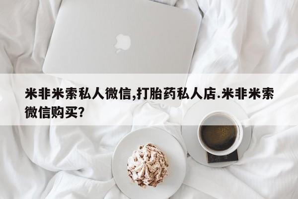 意外怀孕怎么买流产药米非米索私人微信,打胎药私人店.米非米索微信购买？