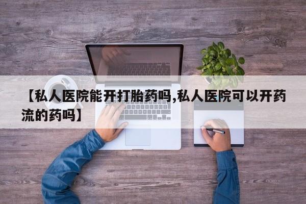 意外怀孕怎么买流产药【私人医院能开打胎药吗,私人医院可以开药流的药吗】