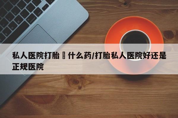 意外怀孕怎么买流产药私人医院打胎給什么药/打胎私人医院好还是正规医院