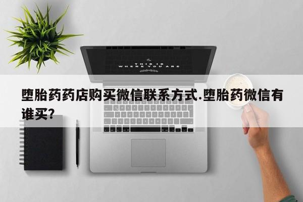 意外怀孕怎么买流产药堕胎药药店购买微信联系方式.堕胎药微信有谁买？