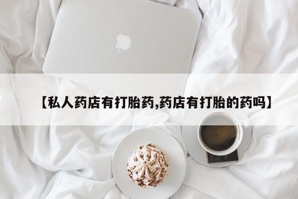 意外怀孕怎么买流产药【私人药店有打胎药,药店有打胎的药吗】
