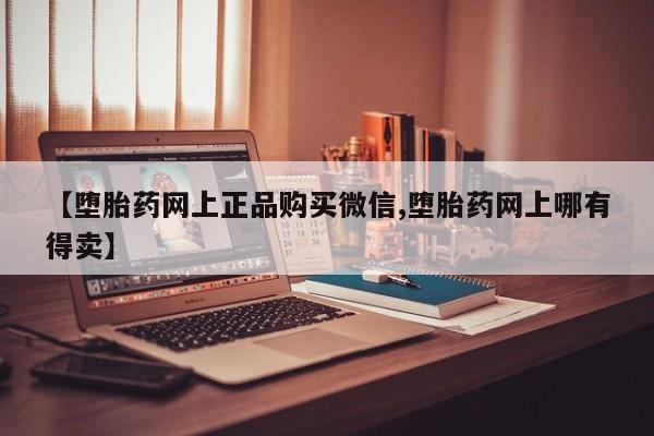 意外怀孕怎么买流产药【堕胎药网上正品购买微信,堕胎药网上哪有得卖】