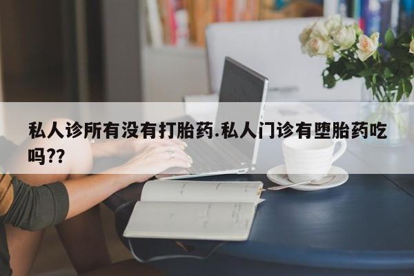 意外怀孕怎么买流产药私人诊所有没有打胎药.私人门诊有堕胎药吃吗?？