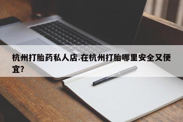 意外怀孕怎么买流产药杭州打胎药私人店.在杭州打胎哪里安全又便宜？