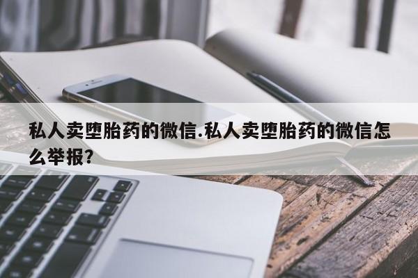 意外怀孕怎么买流产药私人卖堕胎药的微信.私人卖堕胎药的微信怎么举报？