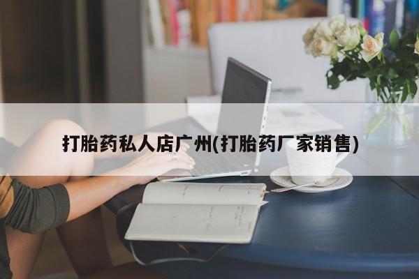 意外怀孕怎么买流产药打胎药私人店广州(打胎药厂家销售)